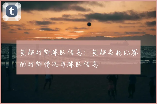 英超对阵球队信息：英超各轮比赛的对阵情况与球队信息