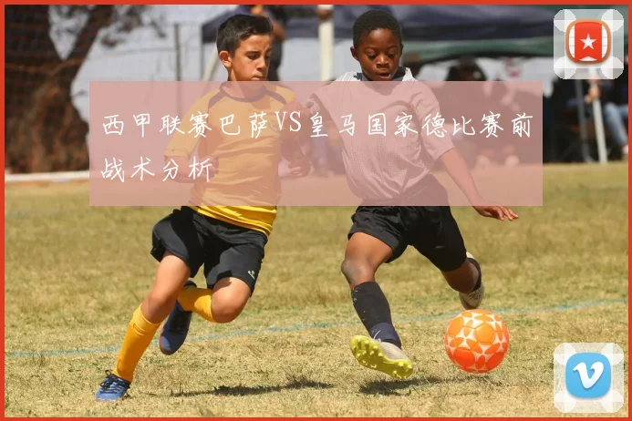 西甲联赛巴萨VS皇马国家德比赛前战术分析