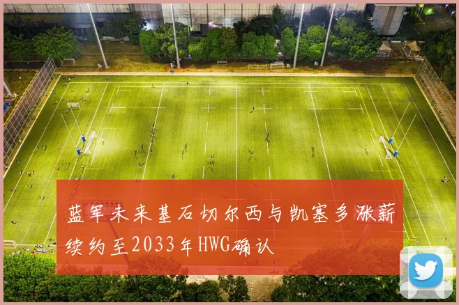 蓝军未来基石切尔西与凯塞多涨薪续约至2033年HWG确认