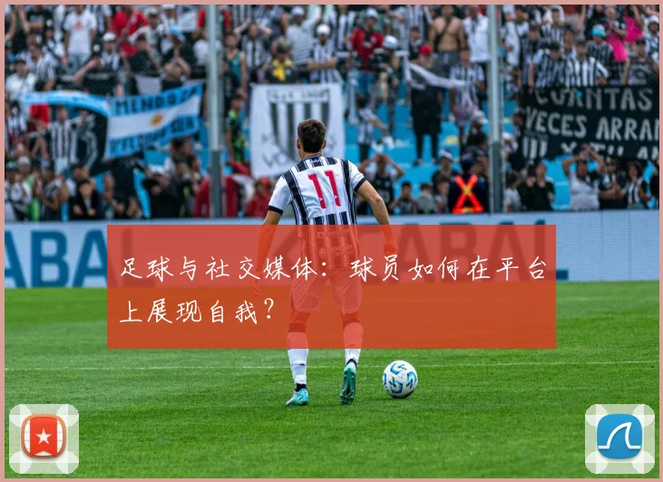 足球与社交媒体：球员如何在平台上展现自我？