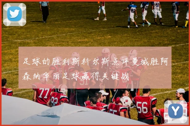 足球的胜利斯科尔斯点评曼城胜阿森纳华丽足球赢得关键战
