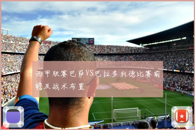 西甲联赛巴萨VS巴拉多利德比赛前瞻及战术布置