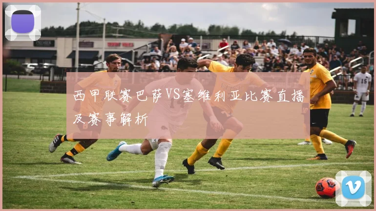 西甲联赛巴萨VS塞维利亚比赛直播及赛事解析