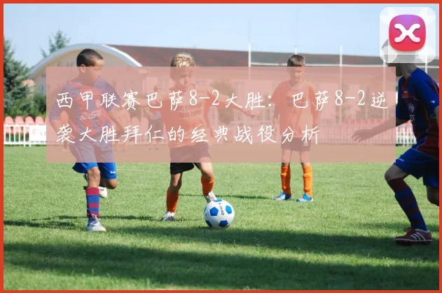 西甲联赛巴萨8-2大胜：巴萨8-2逆袭大胜拜仁的经典战役分析