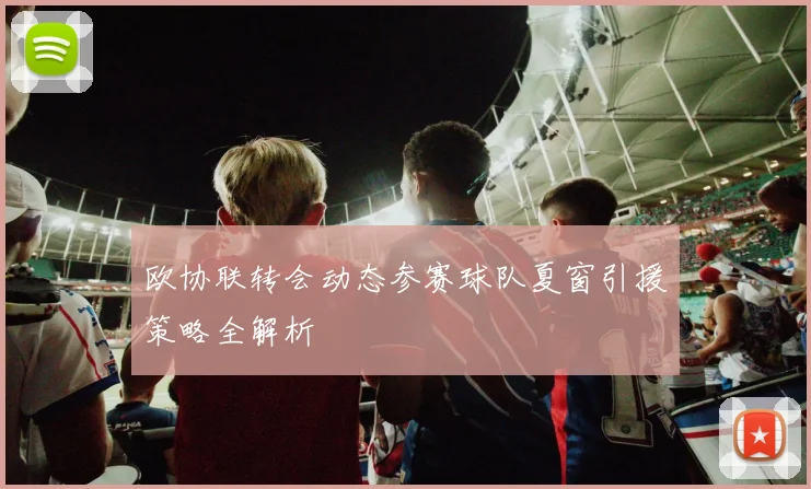 欧协联转会动态参赛球队夏窗引援策略全解析