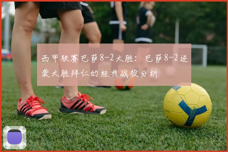 西甲联赛巴萨8-2大胜：巴萨8-2逆袭大胜拜仁的经典战役分析