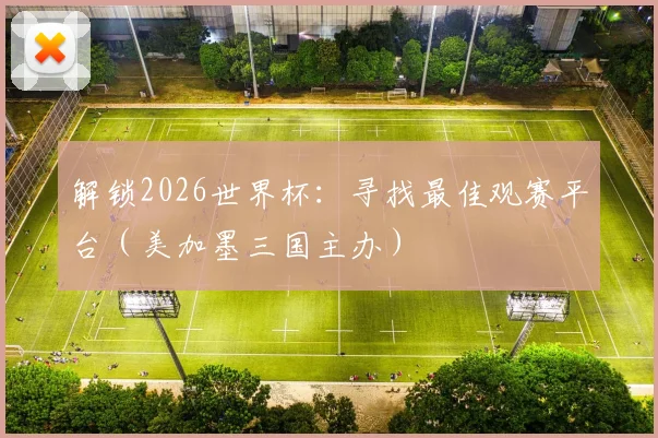 解锁2026世界杯：寻找最佳观赛平台（美加墨三国主办）